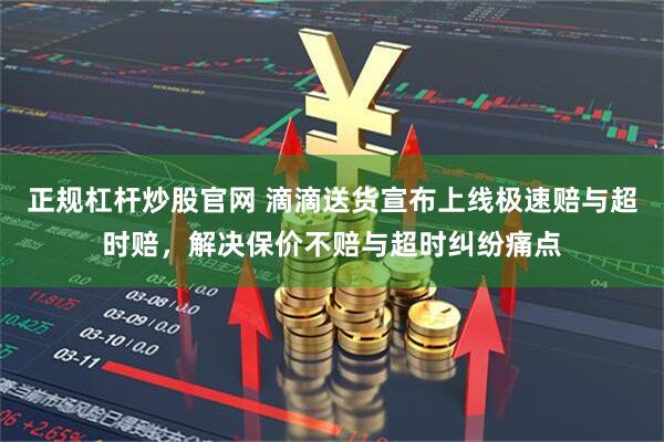 正规杠杆炒股官网 滴滴送货宣布上线极速赔与超时赔，解决保价不赔与超时纠纷痛点