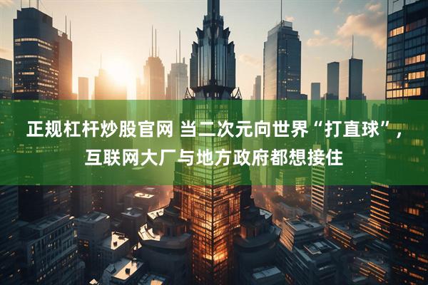 正规杠杆炒股官网 当二次元向世界“打直球”，互联网大厂与地方政府都想接住