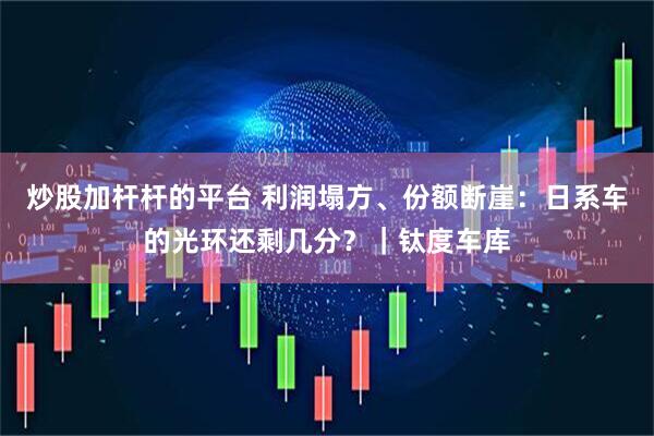 炒股加杆杆的平台 利润塌方、份额断崖：日系车的光环还剩几分？｜钛度车库