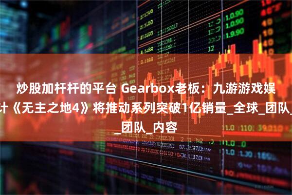 炒股加杆杆的平台 Gearbox老板：九游游戏娱乐预计《无主之地4》将推动系列突破1亿销量_全球_团队_内容