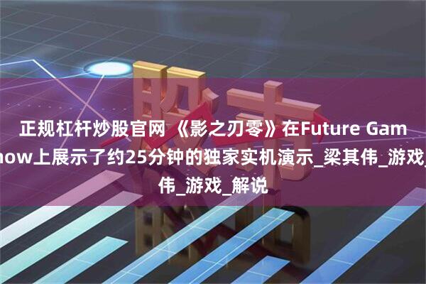 正规杠杆炒股官网 《影之刃零》在Future Games Show上展示了约25分钟的独家实机演示_梁其伟_游戏_解说