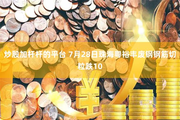 炒股加杆杆的平台 7月28日珠海粤裕丰废钢钢筋切粒跌10