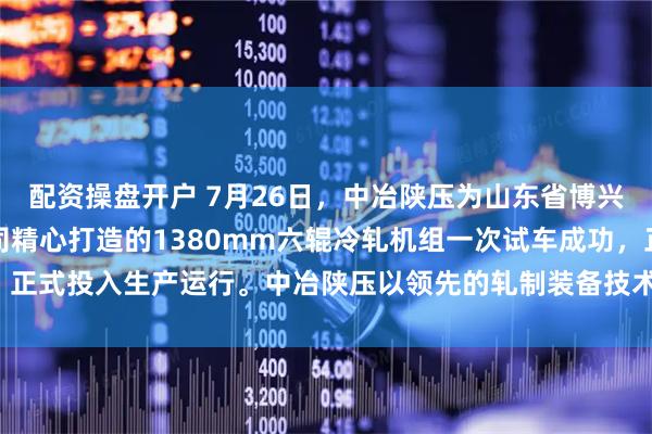 配资操盘开户 7月26日，中冶陕压为山东省博兴县海鑫精密薄板有限公司精心打造的1380mm六辊冷轧机组一次试车成功，正式投入生产运行。中冶陕压以领先的轧制装备技术助力客户实现产能再升级。