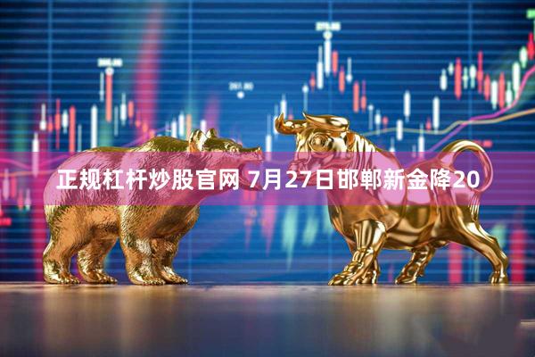 正规杠杆炒股官网 7月27日邯郸新金降20