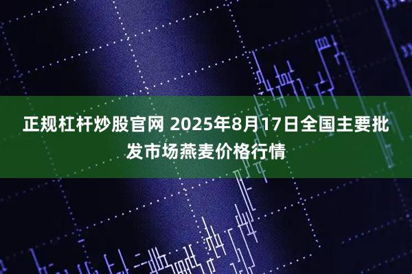 正规杠杆炒股官网 2025年8月17日全国主要批发市场燕麦价格行情