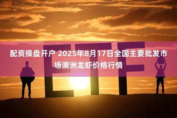 配资操盘开户 2025年8月17日全国主要批发市场澳洲龙虾价格行情