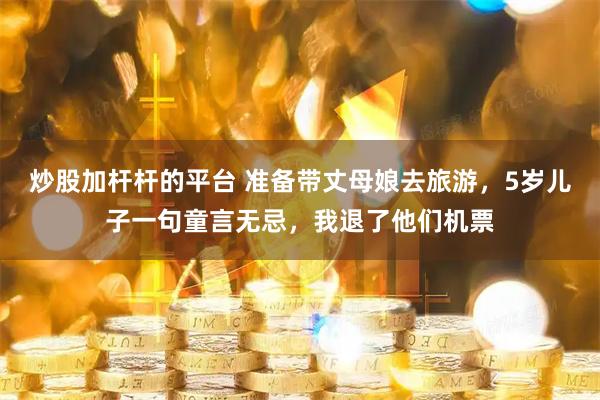炒股加杆杆的平台 准备带丈母娘去旅游，5岁儿子一句童言无忌，我退了他们机票