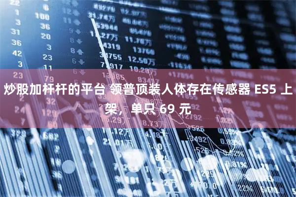 炒股加杆杆的平台 领普顶装人体存在传感器 ES5 上架，单只 69 元
