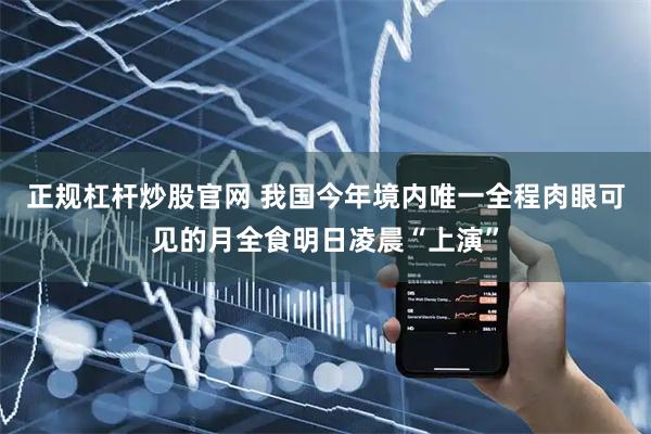 正规杠杆炒股官网 我国今年境内唯一全程肉眼可见的月全食明日凌晨“上演”
