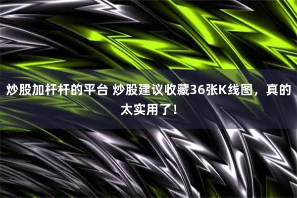 炒股加杆杆的平台 炒股建议收藏36张K线图，真的太实用了！