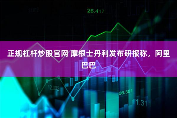 正规杠杆炒股官网 摩根士丹利发布研报称，阿里巴巴