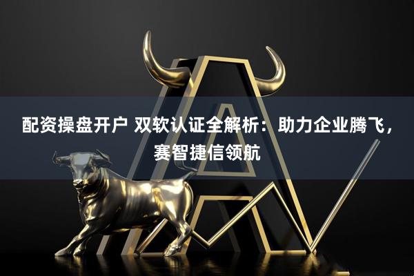 配资操盘开户 双软认证全解析：助力企业腾飞，赛智捷信领航