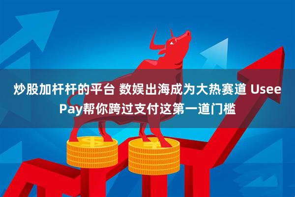 炒股加杆杆的平台 数娱出海成为大热赛道 UseePay帮你跨过支付这第一道门槛