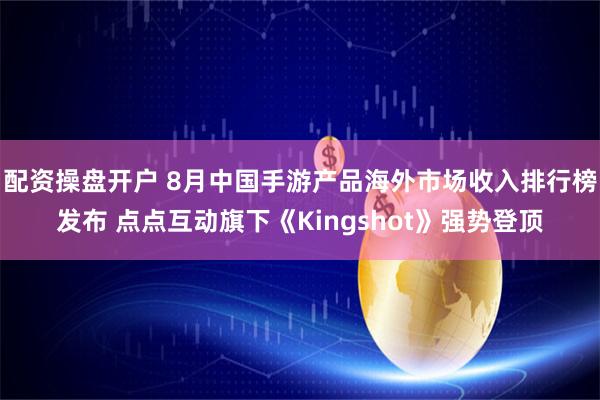配资操盘开户 8月中国手游产品海外市场收入排行榜发布 点点互动旗下《Kingshot》强势登顶