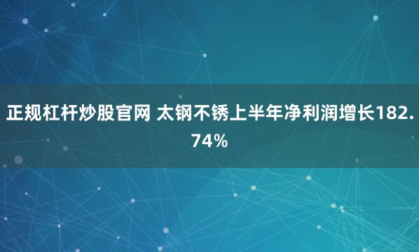 正规杠杆炒股官网 太钢不锈上半年净利润增长182.74%