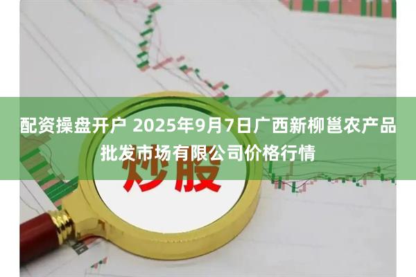 配资操盘开户 2025年9月7日广西新柳邕农产品批发市场有限公司价格行情
