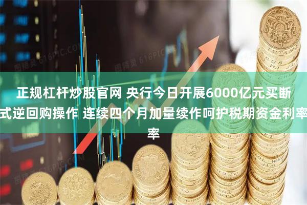 正规杠杆炒股官网 央行今日开展6000亿元买断式逆回购操作 连续四个月加量续作呵护税期资金利率