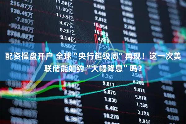 配资操盘开户 全球“央行超级周”再现！这一次美联储能如约“大幅降息”吗？