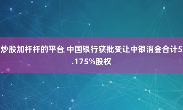 炒股加杆杆的平台 中国银行获批受让中银消金合计5.175%股权