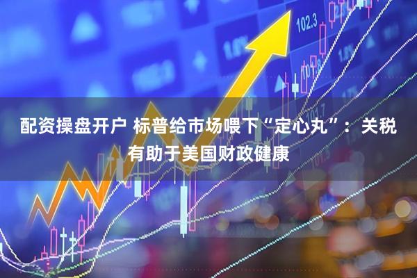 配资操盘开户 标普给市场喂下“定心丸”：关税有助于美国财政健康