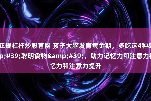 正规杠杆炒股官网 孩子大脑发育黄金期，多吃这4种'聪明食物'，助力记忆力和注意力提升