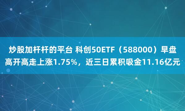 炒股加杆杆的平台 科创50ETF（588000）早盘高开高走上涨1.75%，近三日累积吸金11.16亿元