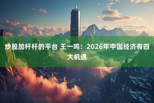 炒股加杆杆的平台 王一鸣：2026年中国经济有四大机遇
