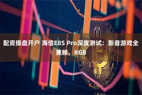配资操盘开户 海信E8S Pro深度测试：影音游戏全兼顾，RGB
