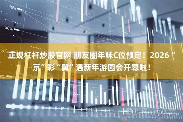 正规杠杆炒股官网 朋友圈年味C位预定！2026“京”彩“冀”遇新年游园会开幕啦！