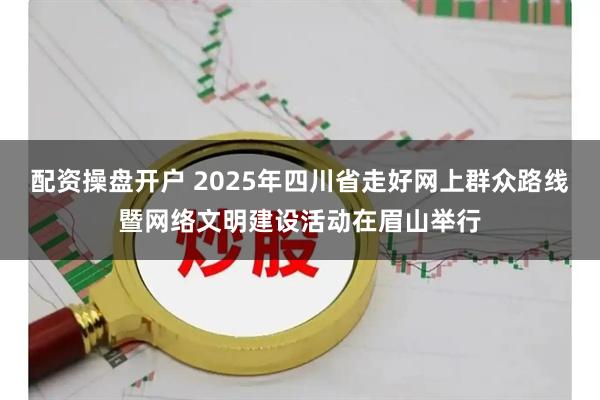 配资操盘开户 2025年四川省走好网上群众路线暨网络文明建设活动在眉山举行