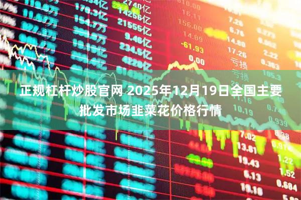 正规杠杆炒股官网 2025年12月19日全国主要批发市场韭菜花价格行情