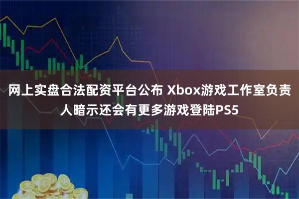 网上实盘合法配资平台公布 Xbox游戏工作室负责人暗示还会有更多游戏登陆PS5