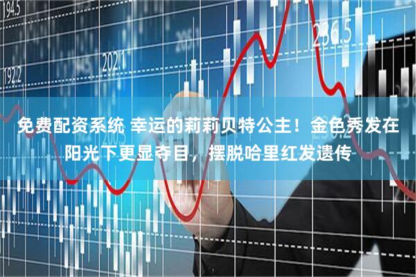 免费配资系统 幸运的莉莉贝特公主！金色秀发在阳光下更显夺目，摆脱哈里红发遗传