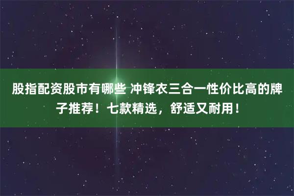 股指配资股市有哪些 冲锋衣三合一性价比高的牌子推荐！七款精选，舒适又耐用！