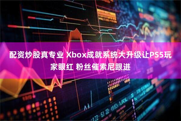 配资炒股真专业 Xbox成就系统大升级让PS5玩家眼红 粉丝催索尼跟进