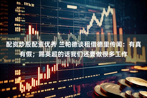 配资炒股配资优秀 兰帕德谈租借德里传闻：有真有假；踢英超的话我们还要做很多工作