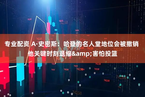 专业配资 A·史密斯：哈登的名人堂地位会被撤销 他关键时刻退缩&害怕投篮
