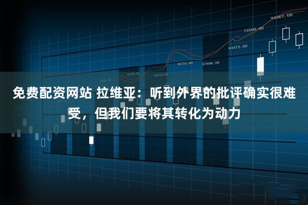 免费配资网站 拉维亚：听到外界的批评确实很难受，但我们要将其转化为动力
