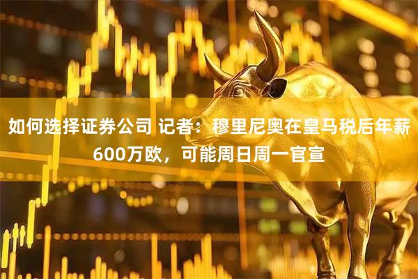 如何选择证券公司 记者：穆里尼奥在皇马税后年薪600万欧，可能周日周一官宣