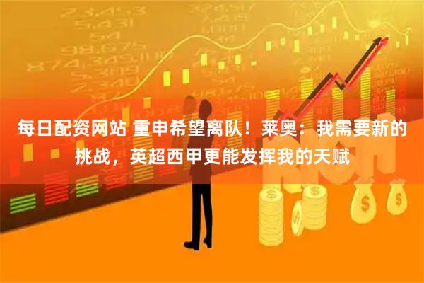 每日配资网站 重申希望离队！莱奥：我需要新的挑战，英超西甲更能发挥我的天赋